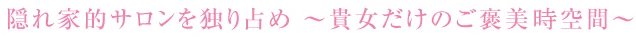 隠れ家的サロンを独り占め ~貴女だけのご褒美空間~