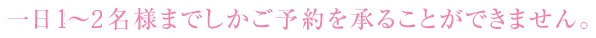 一日1~2名様までしかご予約を承ることができません
